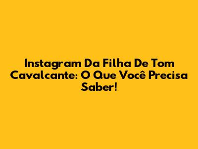 **Instagram Da Filha De Tom Cavalcante: O Que Você Precisa Saber!**