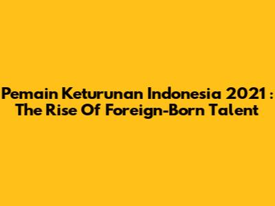 **Pemain Keturunan Indonesia 2021**: The Rise Of Foreign-Born Talent