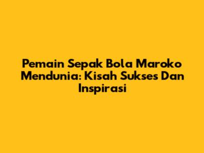 **Pemain Sepak Bola Maroko Mendunia:** Kisah Sukses Dan Inspirasi