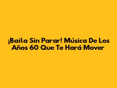 ¡Baila Sin Parar! Música De Los Años 60 Que Te Hará Mover