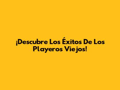 ¡Descubre Los Éxitos De Los Playeros Viejos!