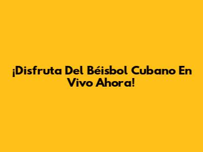 ¡Disfruta Del Béisbol Cubano En Vivo Ahora!