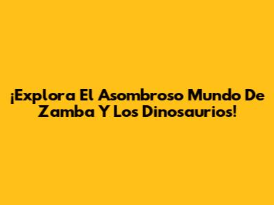 ¡Explora El Asombroso Mundo De Zamba Y Los Dinosaurios!