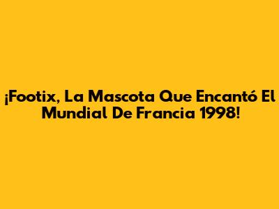 ¡Footix, La Mascota Que Encantó El Mundial De Francia 1998!