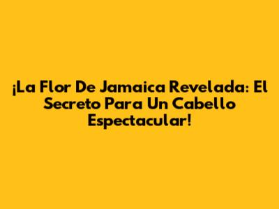 ¡La Flor De Jamaica Revelada: El Secreto Para Un Cabello Espectacular!
