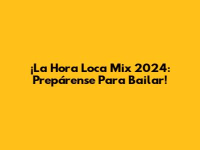 ¡La Hora Loca Mix 2024: Prepárense Para Bailar!