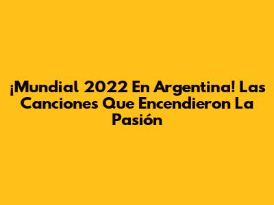 ¡Mundial 2022 En Argentina! Las Canciones Que Encendieron La Pasión