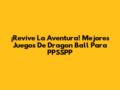 ¡Revive La Aventura! Mejores Juegos De Dragon Ball Para PPSSPP
