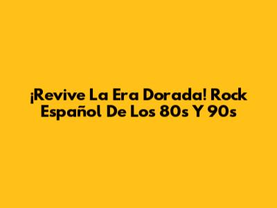 ¡Revive La Era Dorada! Rock Español De Los 80s Y 90s