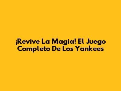 ¡Revive La Magia! El Juego Completo De Los Yankees