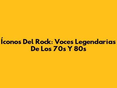 Íconos Del Rock: Voces Legendarias De Los 70s Y 80s