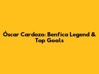 Óscar Cardozo: Benfica Legend & Top Goals
