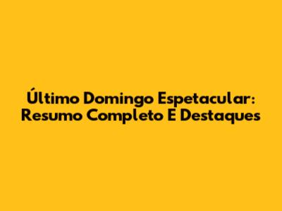 Último Domingo Espetacular: Resumo Completo E Destaques