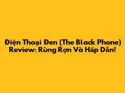 Điện Thoại Đen (The Black Phone) Review: Rùng Rợn Và Hấp Dẫn!