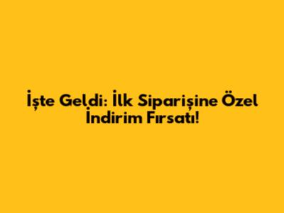 İşte Geldi: İlk Siparişine Özel İndirim Fırsatı!