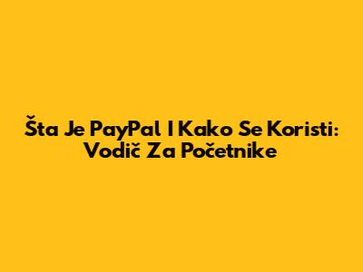 Šta Je PayPal I Kako Se Koristi: Vodič Za Početnike