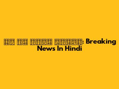 आज की बड़ी खबरें: Breaking News In Hindi