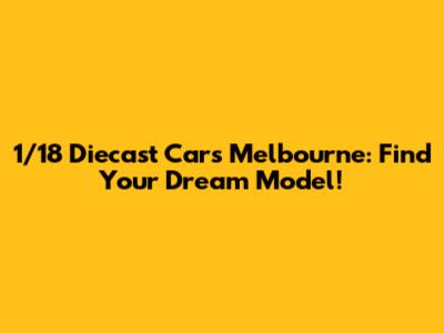 1/18 Diecast Cars Melbourne: Find Your Dream Model!