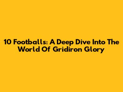 10 Footballs: A Deep Dive Into The World Of Gridiron Glory
