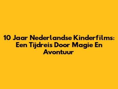 10 Jaar Nederlandse Kinderfilms: Een Tijdreis Door Magie En Avontuur