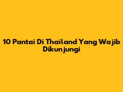 10 Pantai Di Thailand Yang Wajib Dikunjungi