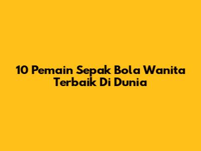 10 Pemain Sepak Bola Wanita Terbaik Di Dunia
