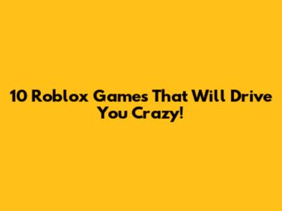 10 Roblox Games That Will Drive You Crazy!
