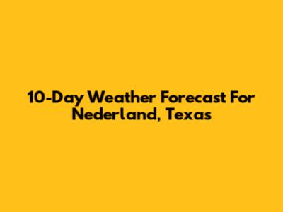 10-Day Weather Forecast For Nederland, Texas