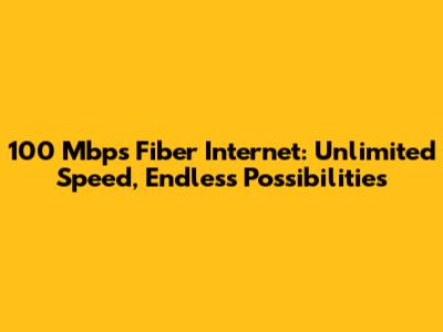 100 Mbps Fiber Internet: Unlimited Speed, Endless Possibilities