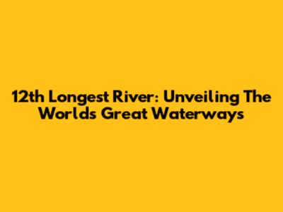12th Longest River: Unveiling The World's Great Waterways