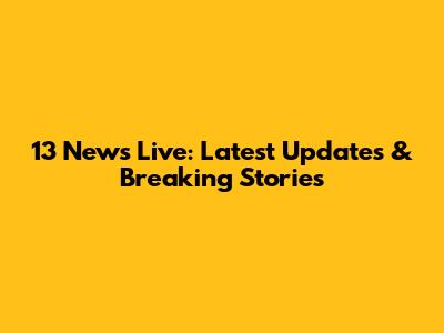 13 News Live: Latest Updates & Breaking Stories