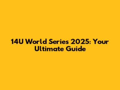 14U World Series 2025: Your Ultimate Guide