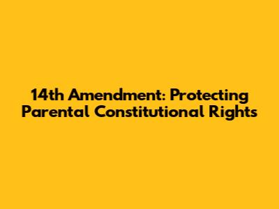 14th Amendment: Protecting Parental Constitutional Rights