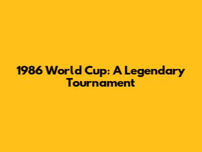 1986 World Cup: A Legendary Tournament