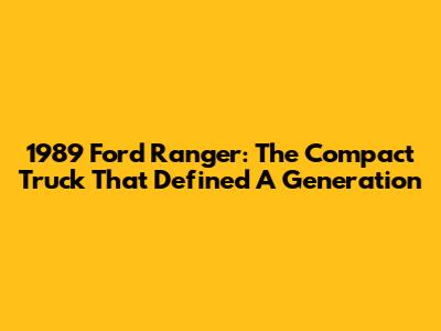 1989 Ford Ranger: The Compact Truck That Defined A Generation