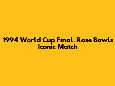 1994 World Cup Final: Rose Bowl's Iconic Match