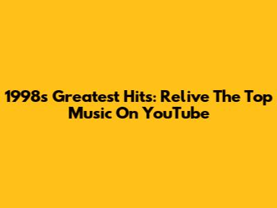 1998's Greatest Hits: Relive The Top Music On YouTube