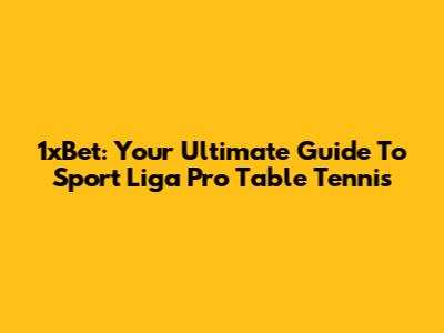 1xBet: Your Ultimate Guide To Sport Liga Pro Table Tennis