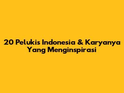 20 Pelukis Indonesia & Karyanya Yang Menginspirasi