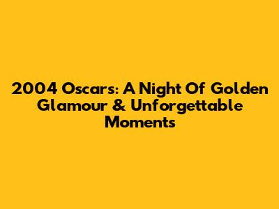 2004 Oscars: A Night Of Golden Glamour & Unforgettable Moments