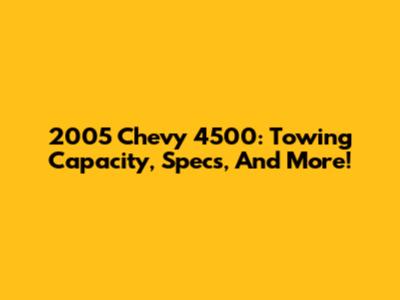 2005 Chevy 4500: Towing Capacity, Specs, And More!
