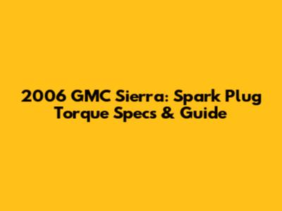2006 GMC Sierra: Spark Plug Torque Specs & Guide