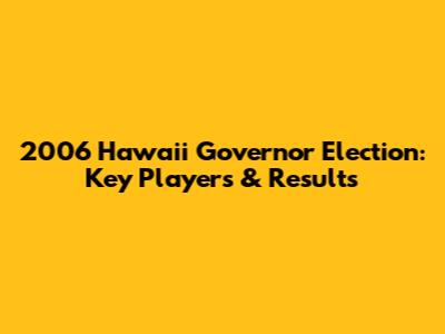 2006 Hawaii Governor Election: Key Players & Results