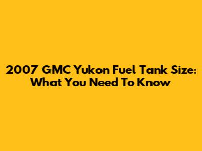 2007 GMC Yukon Fuel Tank Size: What You Need To Know