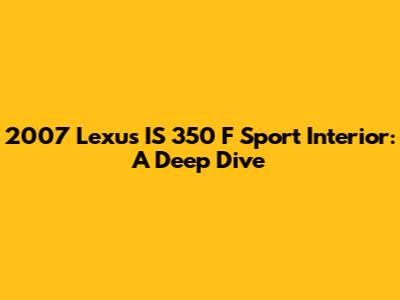 2007 Lexus IS 350 F Sport Interior: A Deep Dive