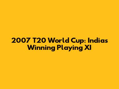 2007 T20 World Cup: India's Winning Playing XI