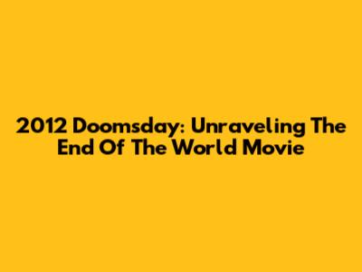 2012 Doomsday: Unraveling The End Of The World Movie