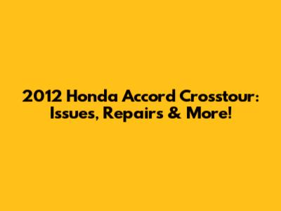 2012 Honda Accord Crosstour: Issues, Repairs & More!