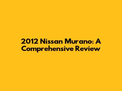 2012 Nissan Murano: A Comprehensive Review