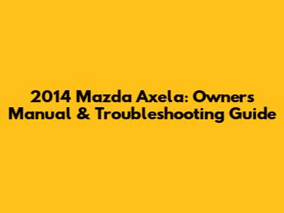2014 Mazda Axela: Owner's Manual & Troubleshooting Guide